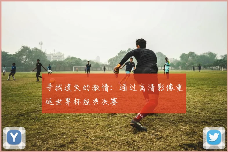 寻找遗失的激情：通过高清影像重返世界杯经典决赛