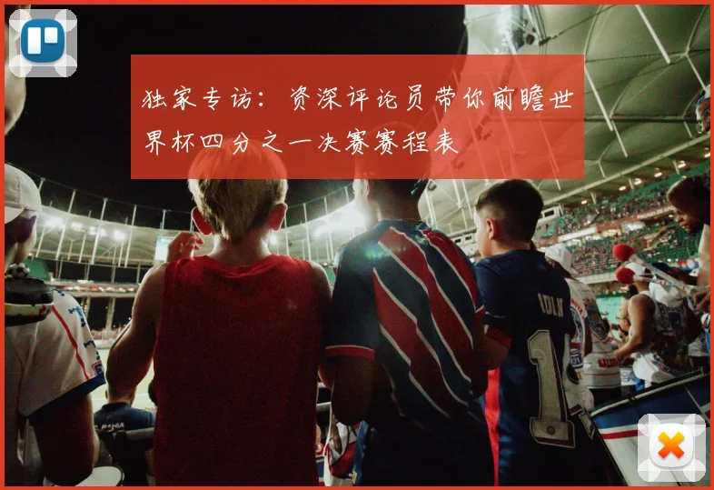 独家专访：资深评论员带你前瞻世界杯四分之一决赛赛程表