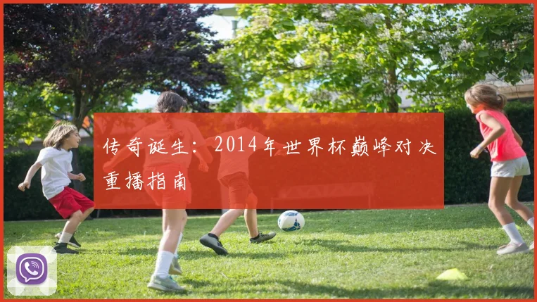 传奇诞生：2014年世界杯巅峰对决重播指南