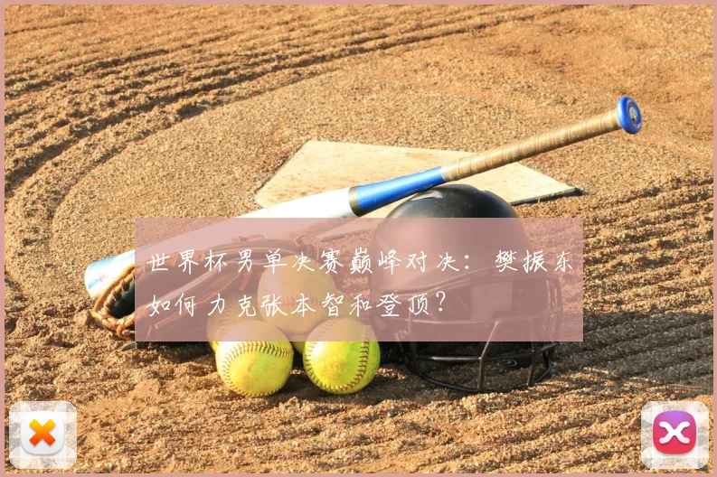 世界杯男单决赛巅峰对决:樊振东如何力克张本智和登顶?