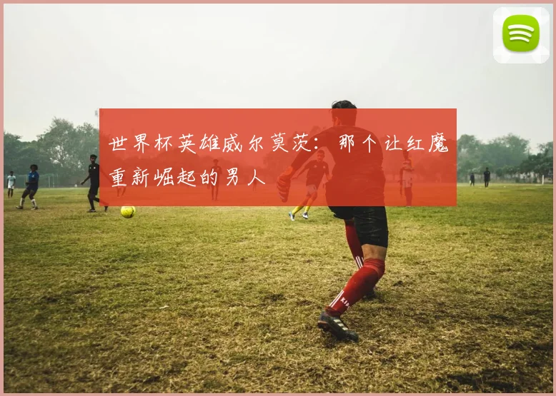 世界杯英雄威尔莫茨:那个让红魔重新崛起的男人