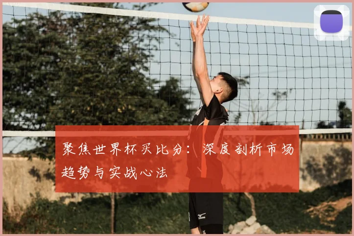聚焦世界杯买比分：深度剖析市场趋势与实战心法