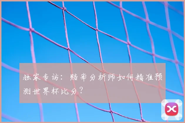 独家专访：赔率分析师如何精准预测世界杯比分？