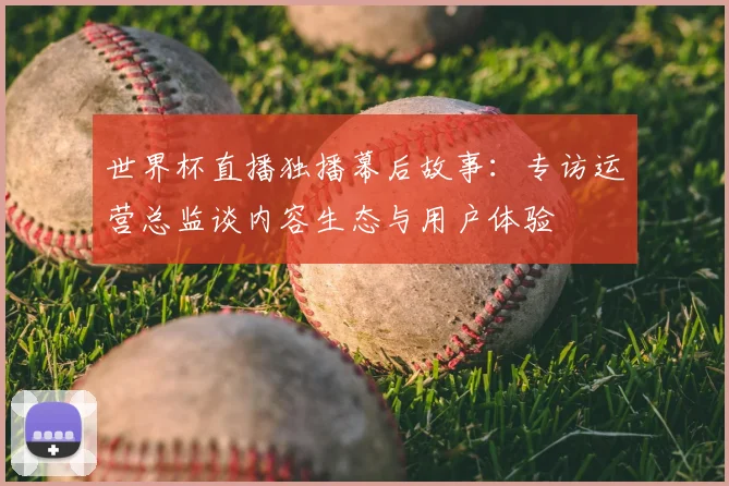 世界杯直播独播幕后故事：专访运营总监谈内容生态与用户体验
