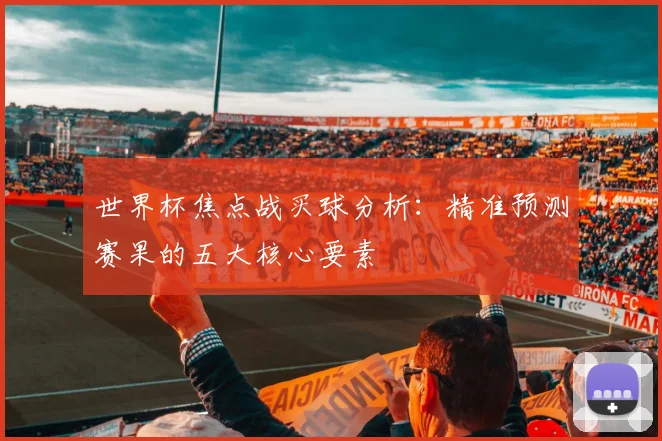 世界杯焦点战买球分析:精准预测赛果的五大核心要素