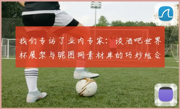我们专访了业内专家:谈酒吧世界杯展架与昵图网素材库的巧妙结合