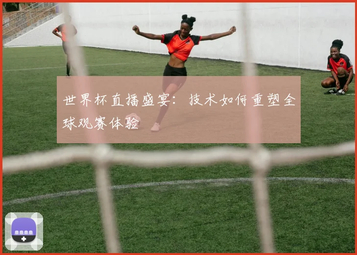 世界杯直播盛宴:技术如何重塑全球观赛体验