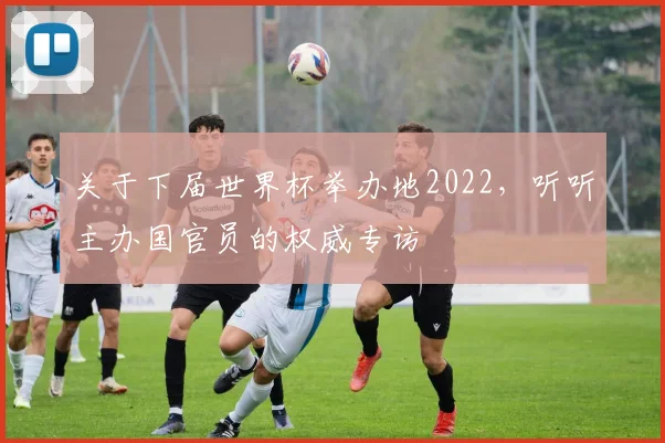 关于下届世界杯举办地2022,听听主办国官员的权威专访