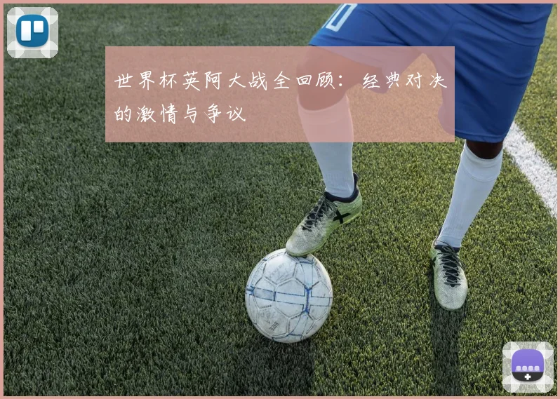 世界杯英阿大战全回顾：经典对决的激情与争议