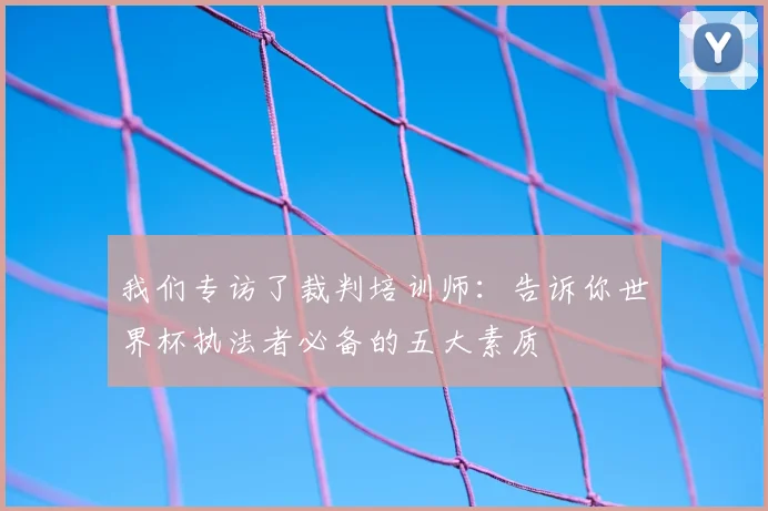 我们专访了裁判培训师:告诉你世界杯执法者必备的五大素质