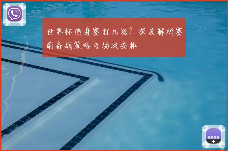 世界杯热身赛打几场?深度解析赛前备战策略与场次安排