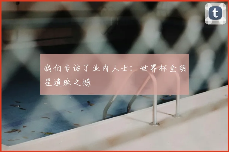 我们专访了业内人士:世界杯全明星遗珠之憾