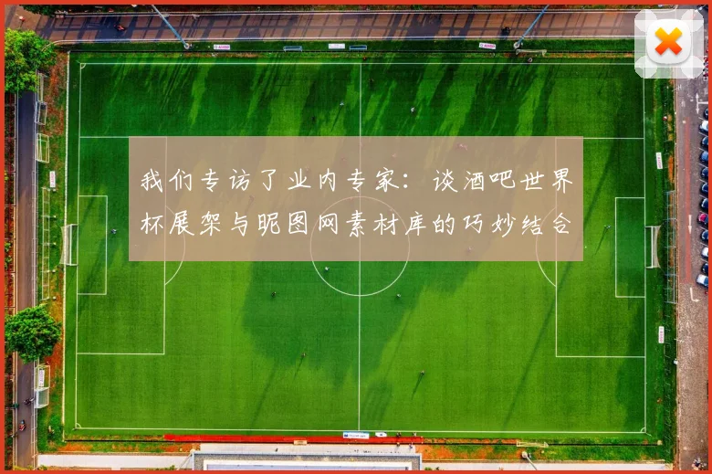 我们专访了业内专家:谈酒吧世界杯展架与昵图网素材库的巧妙结合
