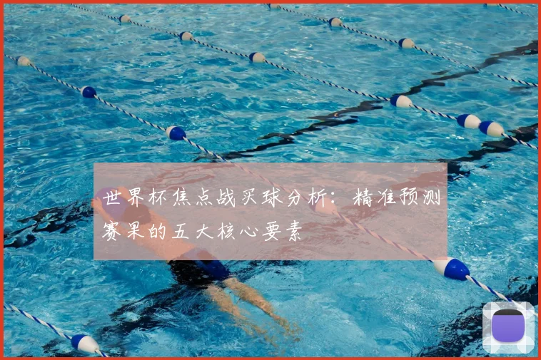 世界杯焦点战买球分析：精准预测赛果的五大核心要素