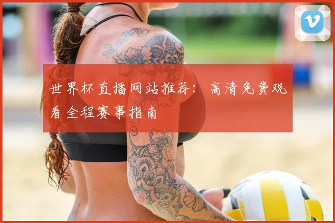 世界杯直播网站推荐:高清免费观看全程赛事指南