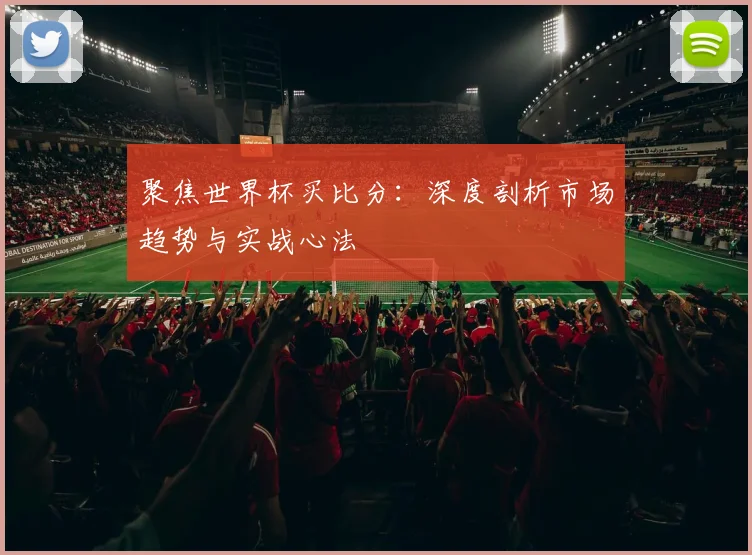 聚焦世界杯买比分：深度剖析市场趋势与实战心法