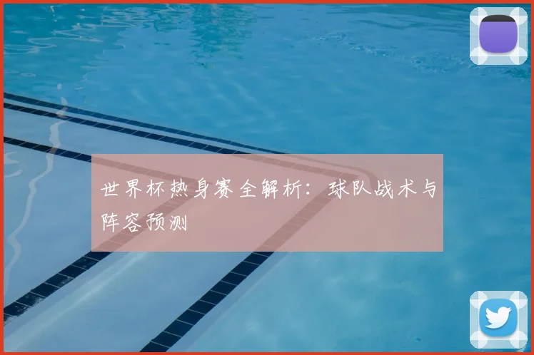 世界杯热身赛全解析:球队战术与阵容预测