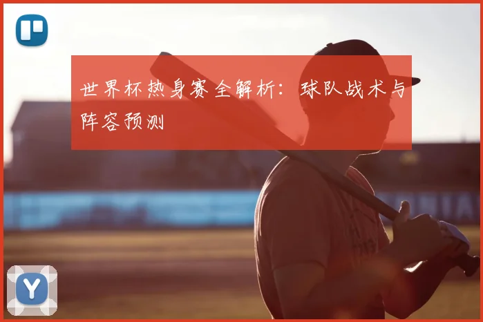 世界杯热身赛全解析：球队战术与阵容预测