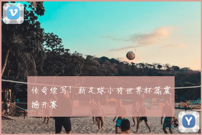 传奇续写！新足球小将世界杯篇震撼开赛