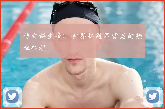 传奇诞生夜:世界杯冠军背后的热血征程