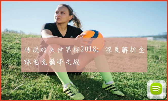 传说对决世界杯2018：深度解析全球电竞巅峰之战