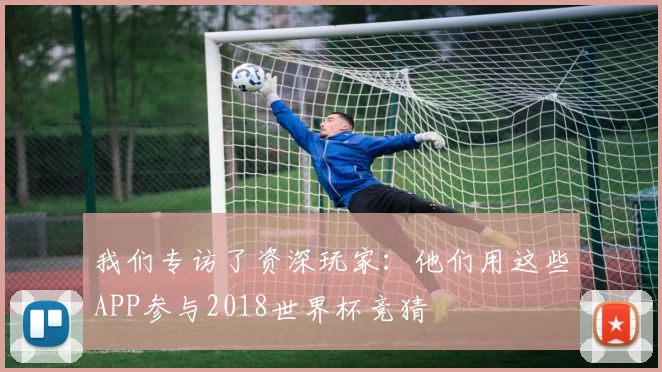 我们专访了资深玩家:他们用这些APP参与2018世界杯竞猜
